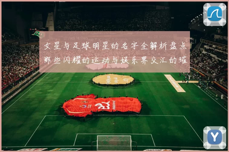 女星与足球明星的名字全解析盘点那些闪耀的运动与娱乐界交汇的璀璨明星