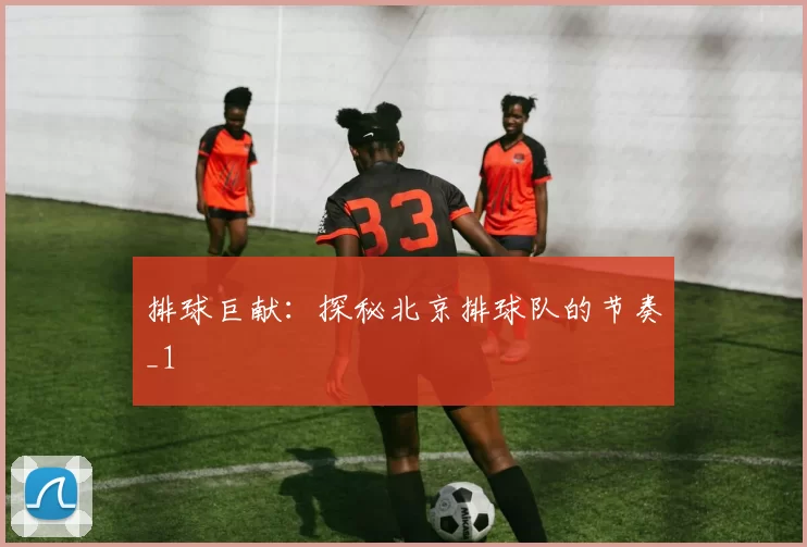 排球巨献：探秘北京排球队的节奏_1