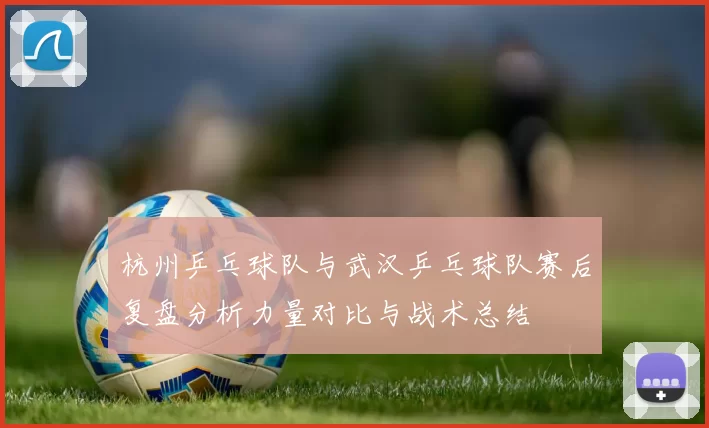 杭州乒乓球队与武汉乒乓球队赛后复盘分析力量对比与战术总结