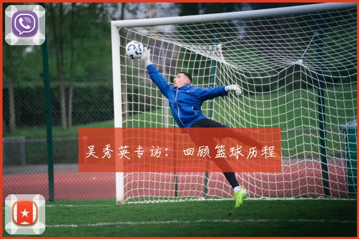 吴秀英专访：回顾篮球历程