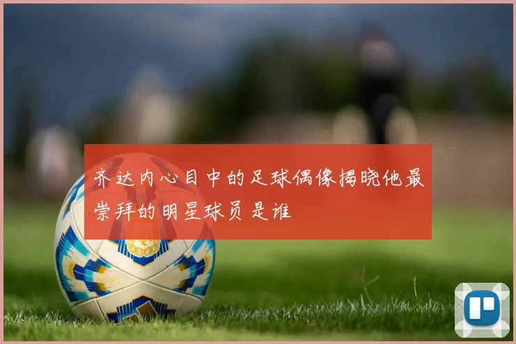 齐达内心目中的足球偶像揭晓他最崇拜的明星球员是谁
