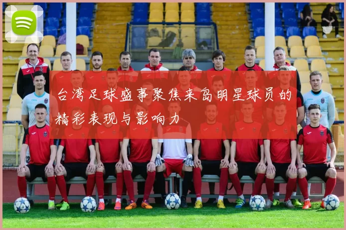 台湾足球盛事聚焦来岛明星球员的精彩表现与影响力