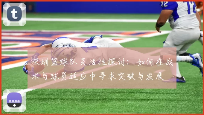深圳篮球队灵活性探讨：如何在战术与球员适应中寻求突破与发展