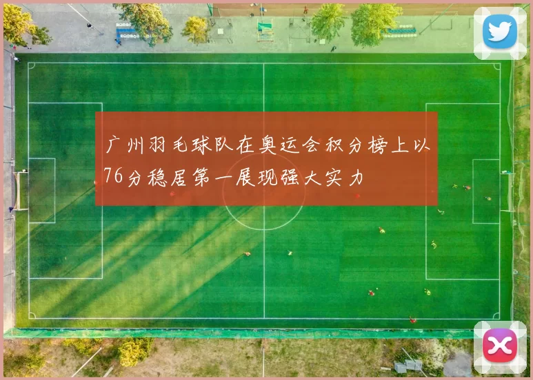 广州羽毛球队在奥运会积分榜上以76分稳居第一展现强大实力