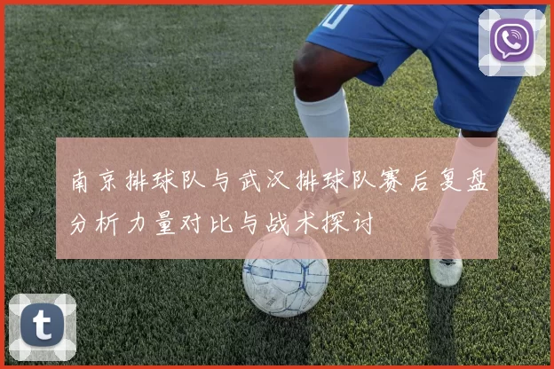 南京排球队与武汉排球队赛后复盘分析力量对比与战术探讨