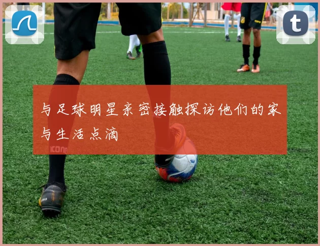 与足球明星亲密接触探访他们的家与生活点滴