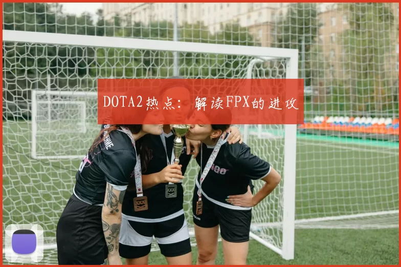 DOTA2热点：解读FPX的进攻