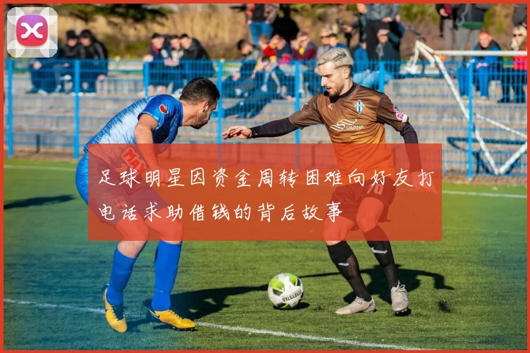 足球明星因资金周转困难向好友打电话求助借钱的背后故事