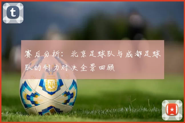 赛后分析：北京足球队与成都足球队的耐力对决全景回顾